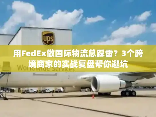 用FedEx做国际物流总踩雷？3个跨境商家的实战复盘帮你避坑