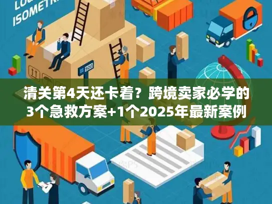 清关第4天还卡着？跨境卖家必学的3个急救方案+1个2025年最新案例