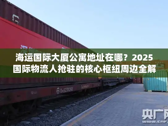 海运国际大厦公寓地址在哪？2025国际物流人抢驻的核心枢纽周边全解析