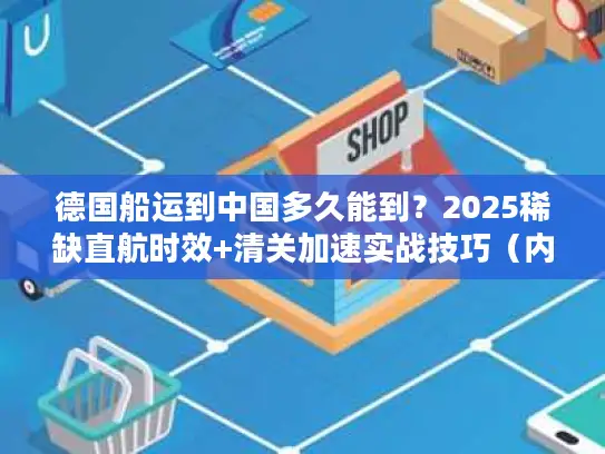 德国船运到中国多久能到？2025稀缺直航时效+清关加速实战技巧（内附案例）