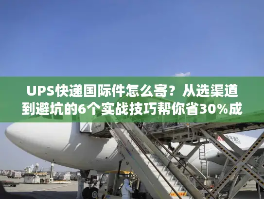 UPS快递国际件怎么寄？从选渠道到避坑的6个实战技巧帮你省30%成本