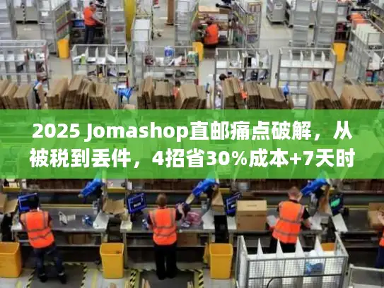 2025 Jomashop直邮痛点破解，从被税到丢件，4招省30%成本+7天时效
