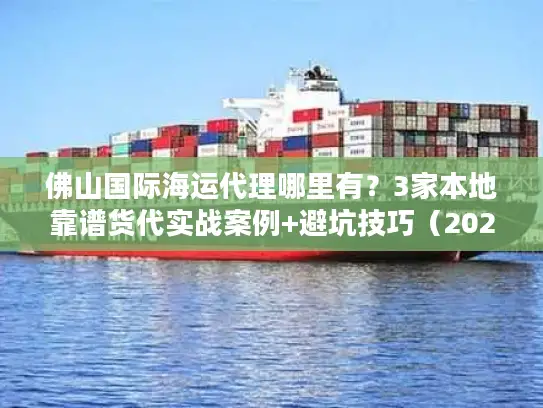 佛山国际海运代理哪里有?3家本地靠谱货代实战案例+避坑技巧(2025必看) 佛山国际海运代理哪里有?3家本地靠谱货代实战案例+避坑技巧(2025必看)