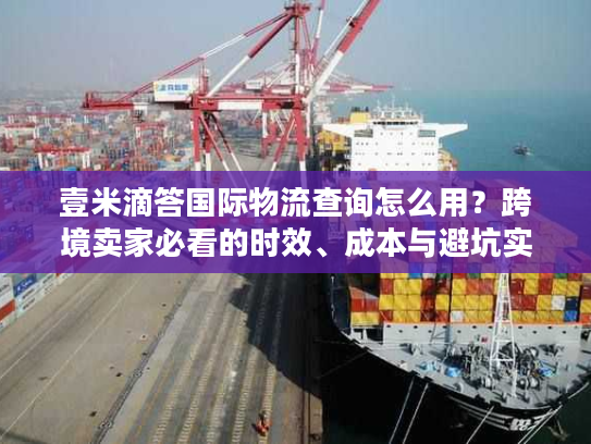 壹米滴答国际物流查询怎么用?跨境卖家必看的时效、成本与避坑实战指南 壹米滴答国际物流查询怎么用?跨境卖家必看的时效、成本与避坑实战指南