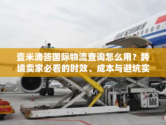 壹米滴答国际物流查询怎么用?跨境卖家必看的时效、成本与避坑实战指南 壹米滴答国际物流查询怎么用?跨境卖家必看的时效、成本与避坑实战指南