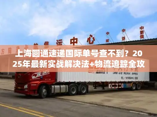上海圆通速递国际单号查不到？2025年最新实战解决法+物流追踪全攻略