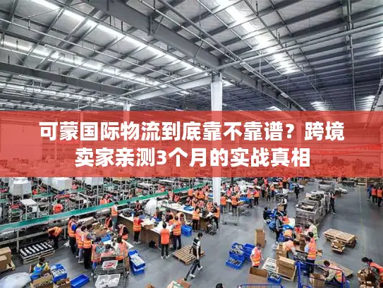 可蒙国际物流到底靠不靠谱？跨境卖家亲测3个月的实战真相