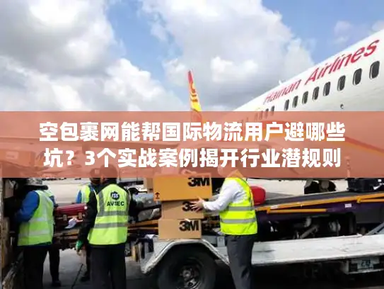 空包裹网能帮国际物流用户避哪些坑？3个实战案例揭开行业潜规则