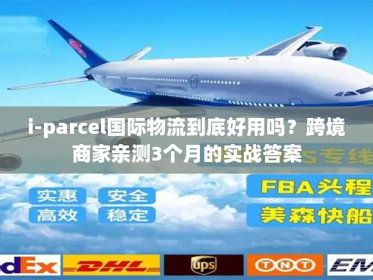 i-parcel国际物流到底好用吗？跨境商家亲测3个月的实战答案