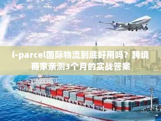 i-parcel国际物流到底好用吗？跨境商家亲测3个月的实战答案