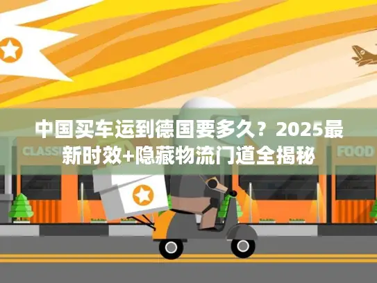 中国买车运到德国要多久？2025最新时效+隐藏物流门道全揭秘