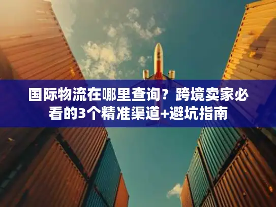 国际物流在哪里查询？跨境卖家必看的3个精准渠道+避坑指南