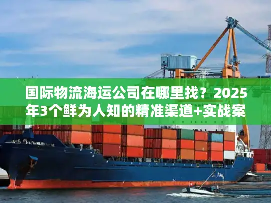 国际物流海运公司在哪里找？2025年3个鲜为人知的精准渠道+实战案例