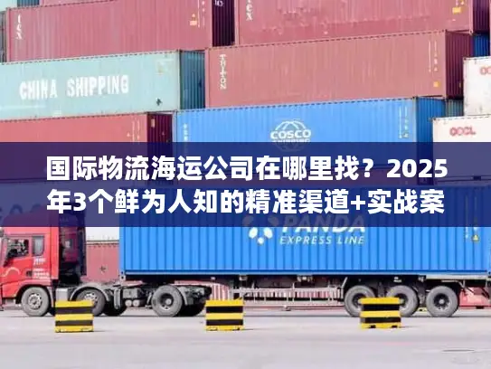 国际物流海运公司在哪里找？2025年3个鲜为人知的精准渠道+实战案例