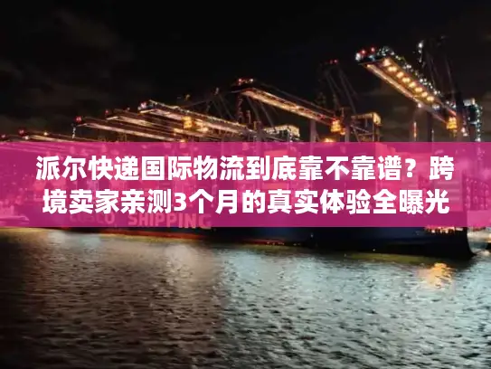 派尔快递国际物流到底靠不靠谱？跨境卖家亲测3个月的真实体验全曝光
