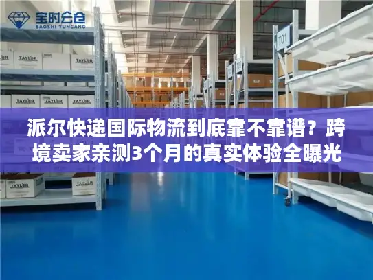 派尔快递国际物流到底靠不靠谱？跨境卖家亲测3个月的真实体验全曝光