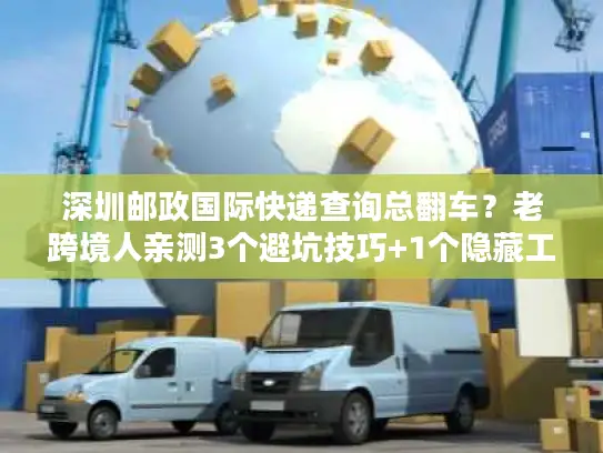 深圳邮政国际快递查询总翻车？老跨境人亲测3个避坑技巧+1个隐藏工具