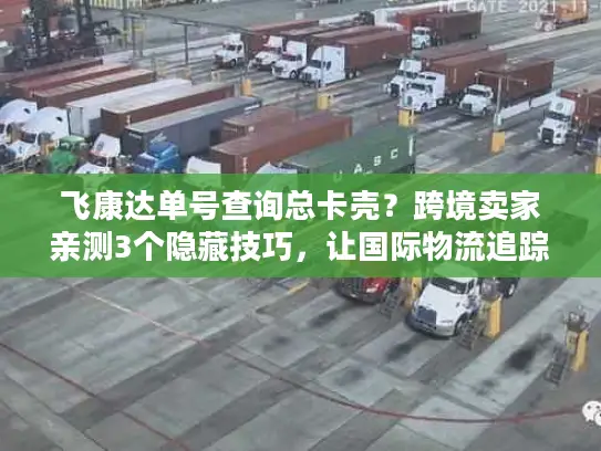 飞康达单号查询总卡壳？跨境卖家亲测3个隐藏技巧，让国际物流追踪秒变透明
