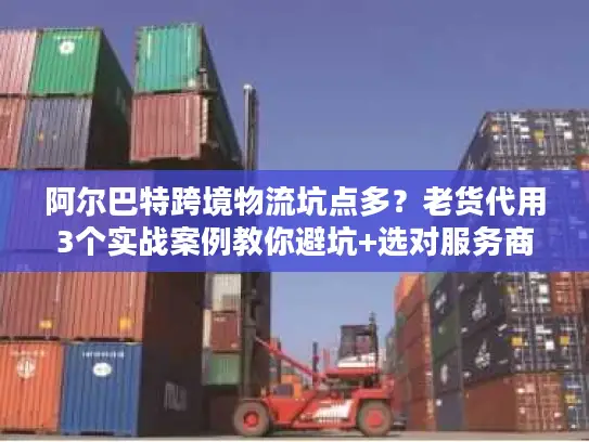 阿尔巴特跨境物流坑点多？老货代用3个实战案例教你避坑+选对服务商