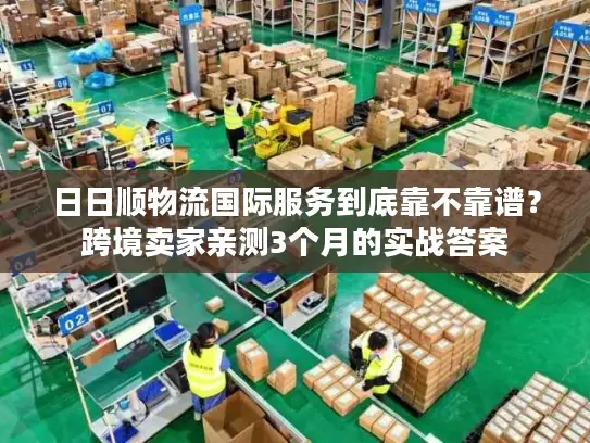 日日顺物流国际服务到底靠不靠谱？跨境卖家亲测3个月的实战答案