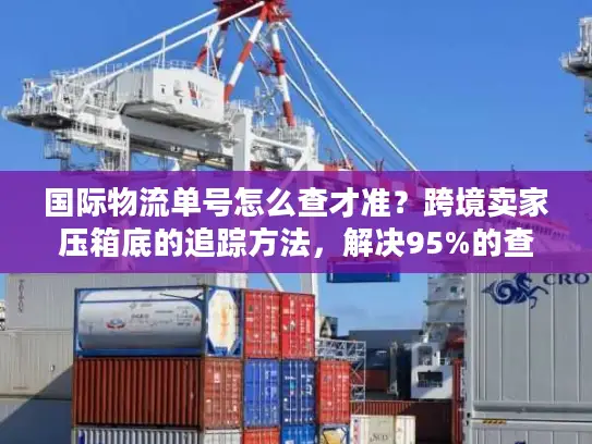 国际物流单号怎么查才准？跨境卖家压箱底的追踪方法，解决95%的查单痛点