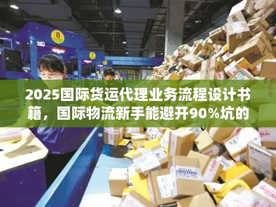 2025国际货运代理业务流程设计书籍，国际物流新手能避开90%坑的实战书单？