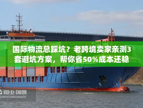 国际物流总踩坑？老跨境卖家亲测3套避坑方案，帮你省50%成本还稳时效