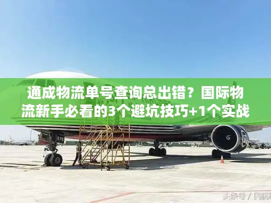通成物流单号查询总出错？国际物流新手必看的3个避坑技巧+1个实战工具