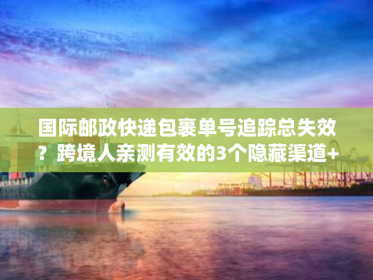 国际邮政快递包裹单号追踪总失效？跨境人亲测有效的3个隐藏渠道+1个应急方案