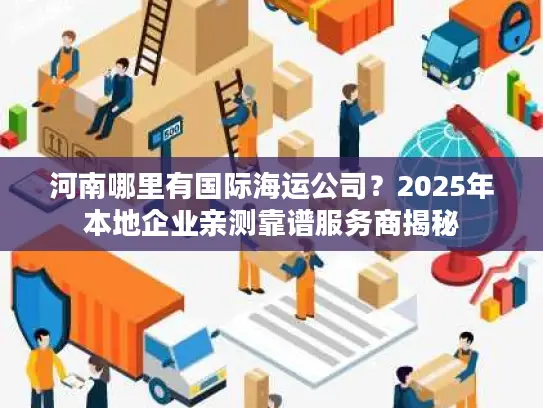 河南哪里有国际海运公司？2025年本地企业亲测靠谱服务商揭秘