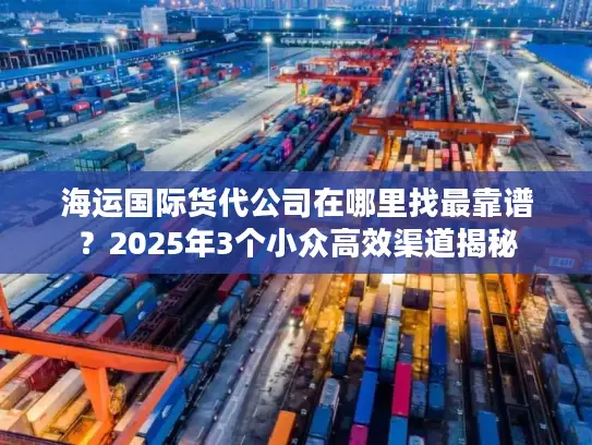 海运国际货代公司在哪里找最靠谱？2025年3个小众高效渠道揭秘
