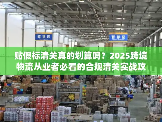 贴假标清关真的划算吗？2025跨境物流从业者必看的合规清关实战攻略