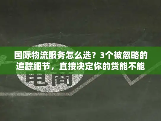 国际物流服务怎么选？3个被忽略的追踪细节，直接决定你的货能不能准时到
