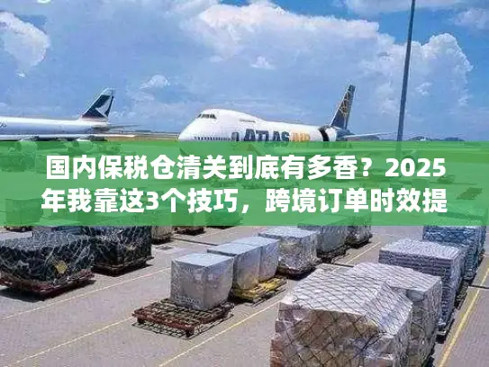 国内保税仓清关到底有多香？2025年我靠这3个技巧，跨境订单时效提升50%