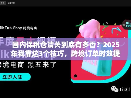 国内保税仓清关到底有多香？2025年我靠这3个技巧，跨境订单时效提升50%