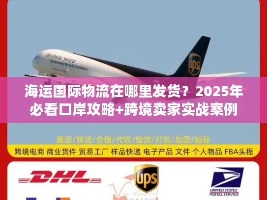 海运国际物流在哪里发货？2025年必看口岸攻略+跨境卖家实战案例