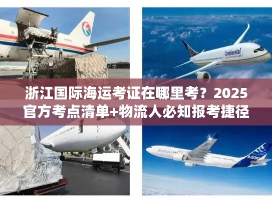 浙江国际海运考证在哪里考？2025官方考点清单+物流人必知报考捷径