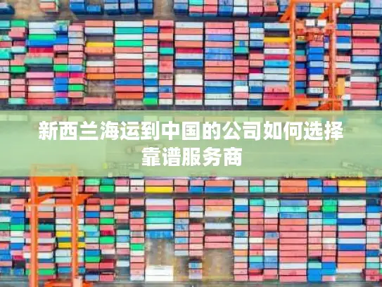 新西兰海运到中国的公司如何选择靠谱服务商