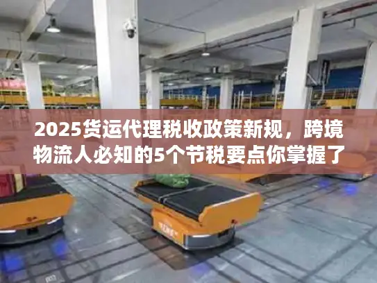 2025货运代理税收政策新规，跨境物流人必知的5个节税要点你掌握了吗？