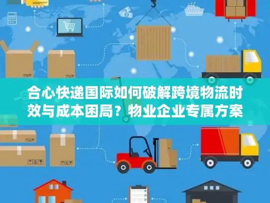 合心快递国际如何破解跨境物流时效与成本困局？物业企业专属方案解读
