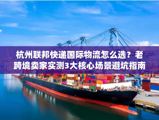 杭州联邦快递国际物流怎么选？老跨境卖家实测3大核心场景避坑指南