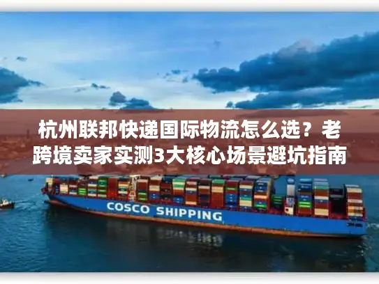 杭州联邦快递国际物流怎么选？老跨境卖家实测3大核心场景避坑指南