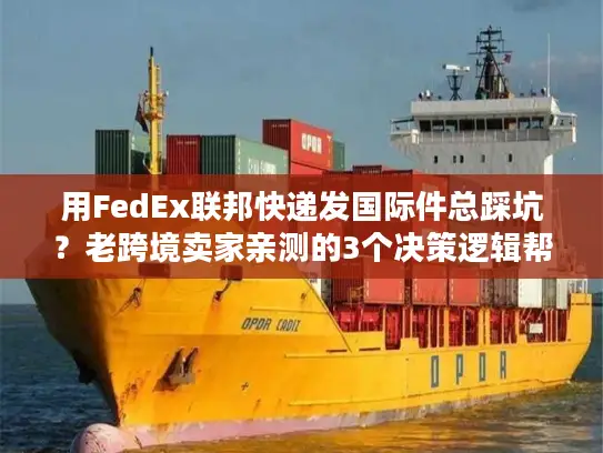 用FedEx联邦快递发国际件总踩坑？老跨境卖家亲测的3个决策逻辑帮你省50%成本