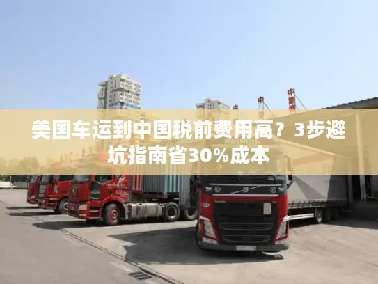 美国车运到中国税前费用高？3步避坑指南省30%成本
