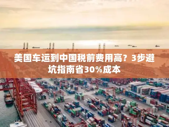 美国车运到中国税前费用高？3步避坑指南省30%成本