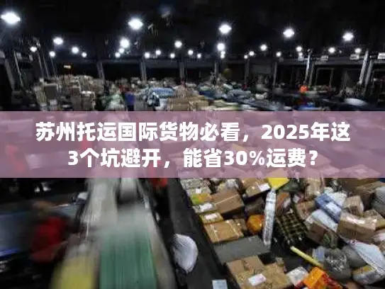 苏州托运国际货物必看，2025年这3个坑避开，能省30%运费？