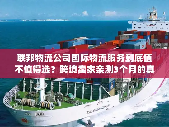 联邦物流公司国际物流服务到底值不值得选？跨境卖家亲测3个月的真实体验