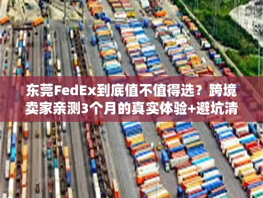 东莞FedEx到底值不值得选?跨境卖家亲测3个月的真实体验+避坑清单 东莞FedEx到底值不值得选?跨境卖家亲测3个月的真实体验+避坑清单