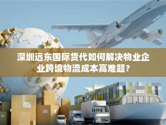 深圳远东国际货代如何解决物业企业跨境物流成本高难题？