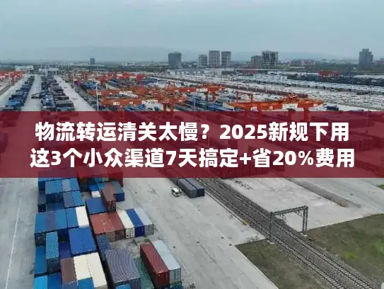 物流转运清关太慢？2025新规下用这3个小众渠道7天搞定+省20%费用